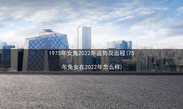 1975年女兔2022年运势及运程(75年兔女在2022年怎么样)