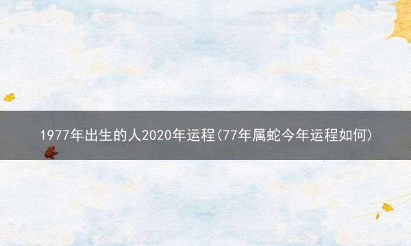 1977年出生的人2020年运程(77年属蛇今年运程如何)