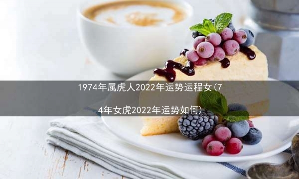 1974年属虎人2022年运势运程女(74年女虎2022年运势如何)