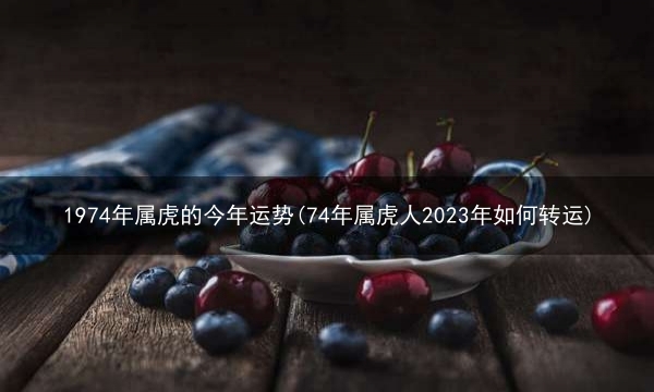 1974年属虎的今年运势(74年属虎人2023年如何转运)