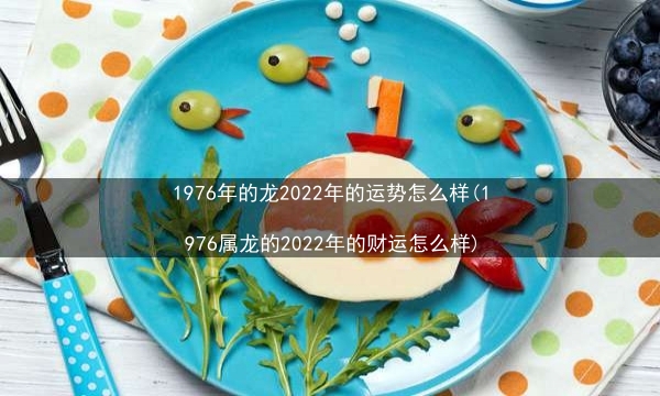 1976年的龙2022年的运势怎么样(1976属龙的2022年的财运怎么样)