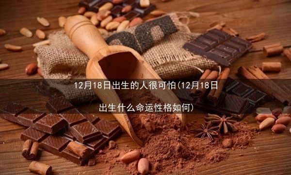 12月18日出生的人很可怕(12月18日出生什么命运性格如何)