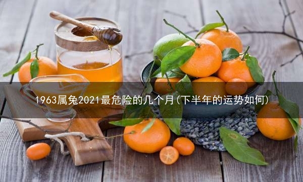 1963属兔2021最危险的几个月(下半年的运势如何)