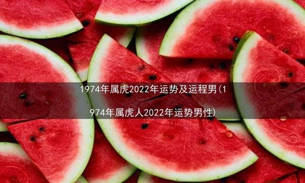 1974年属虎2022年运势及运程男(1974年属虎人2022年运势男性)