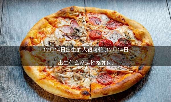 12月14日出生的人很可怕(12月14日出生什么命运性格如何)