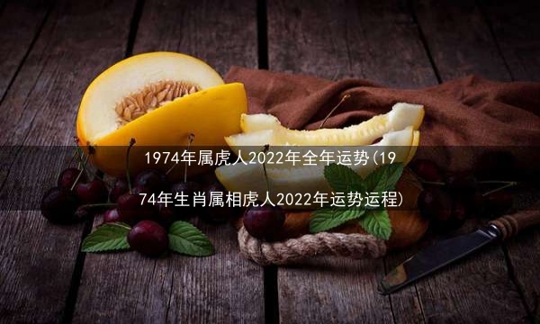 1974年属虎人2022年全年运势(1974年生肖属相虎人2022年运势运程)