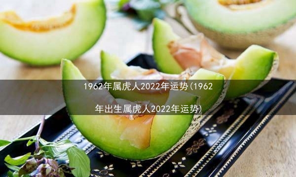 1962年属虎人2022年运势(1962年出生属虎人2022年运势)