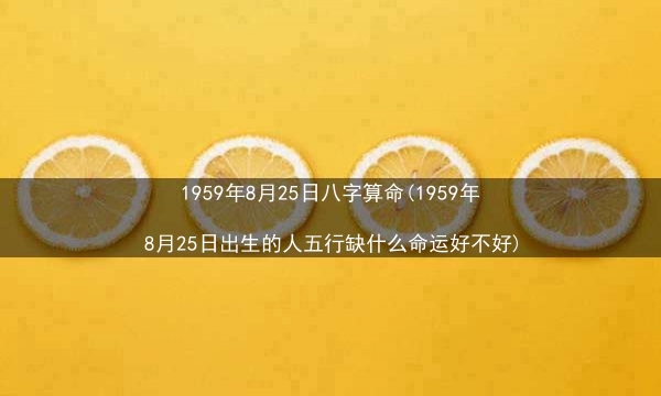 1959年8月25日八字算命(1959年8月25日出生的人五行缺什么命运好不好)