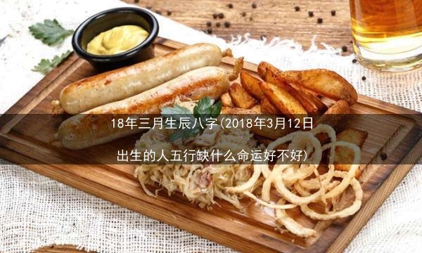 18年三月生辰八字(2018年3月12日出生的人五行缺什么命运好不好)