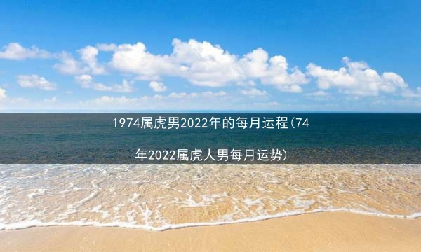 1974属虎男2022年的每月运程(74年2022属虎人男每月运势)