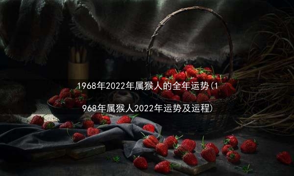 1968年2022年属猴人的全年运势(1968年属猴人2022年运势及运程)