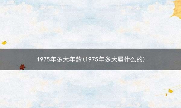 1975年多大年龄(1975年多大属什么的)