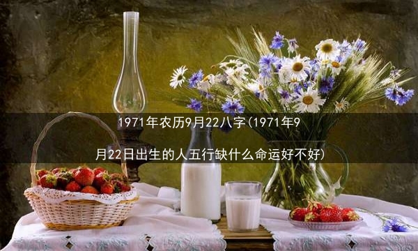 1971年农历9月22八字(1971年9月22日出生的人五行缺什么命运好不好)