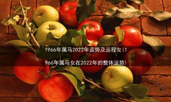 1966年属马2022年运势及运程女(1966年属马女在2022年的整体运势)