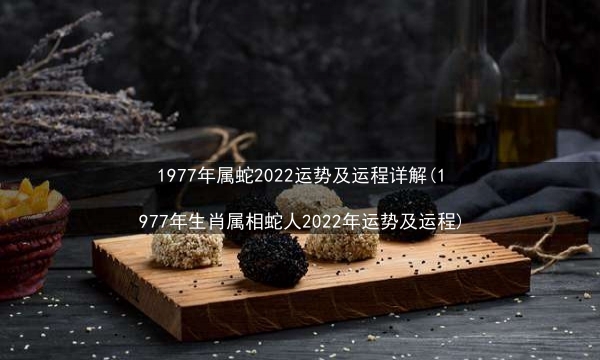 1977年属蛇2022运势及运程详解(1977年生肖属相蛇人2022年运势及运程)