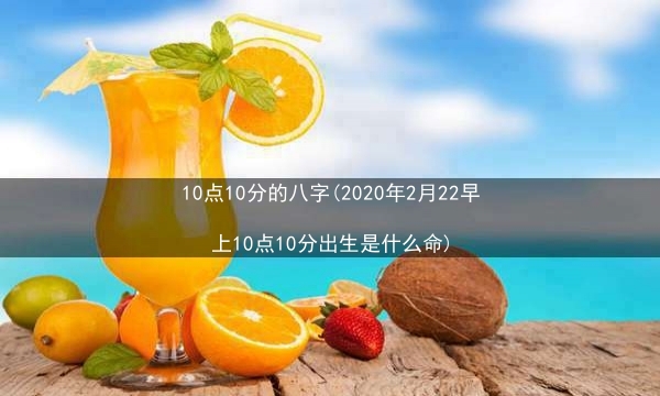 10点10分的八字(2020年2月22早上10点10分出生是什么命)