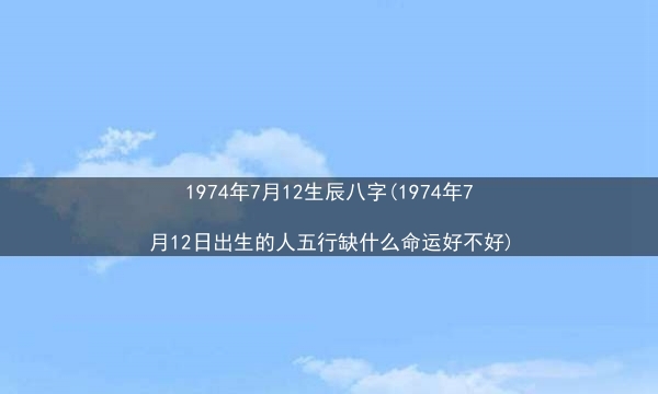 1974年7月12生辰八字(1974年7月12日出生的人五行缺什么命运好不好)