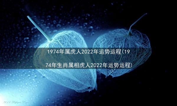 1974年属虎人2022年运势运程(1974年生肖属相虎人2022年运势运程)