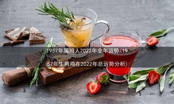 1957年属鸡人2022年全年运势(1957年生肖鸡在2022年总运势分析)