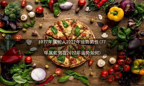 1977年属蛇人2022年运势男性(77年属蛇男在2022年运势如何)