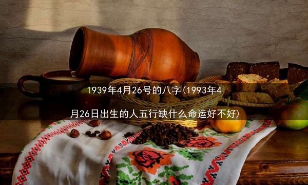 1939年4月26号的八字(1993年4月26日出生的人五行缺什么命运好不好)