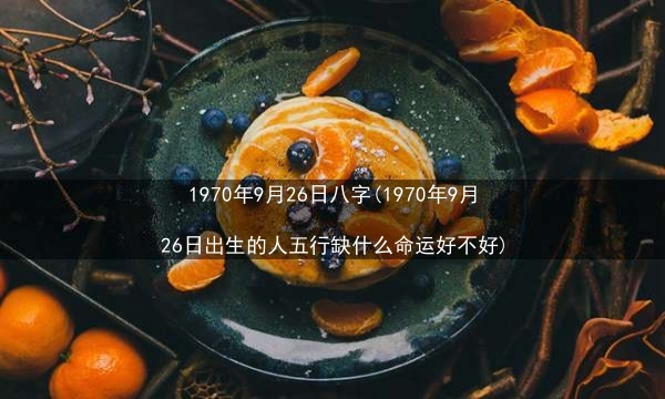 1970年9月26日八字(1970年9月26日出生的人五行缺什么命运好不好)