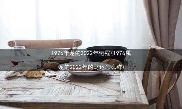 1976年龙的2022年运程(1976属龙的2022年的财运怎么样)