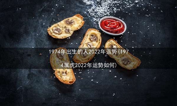 1974年出生的人2022年运势(1974属虎2022年运势如何)