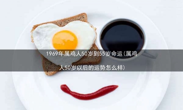 1969年属鸡人50岁到55岁命运(属鸡人50岁以后的运势怎么样)