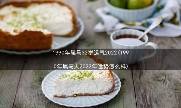 1990年属马32岁运气2022(1990年属马人2022年运势怎么样)