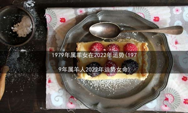 1979年属羊女在2022年运势(1979年属羊人2022年运势女命)