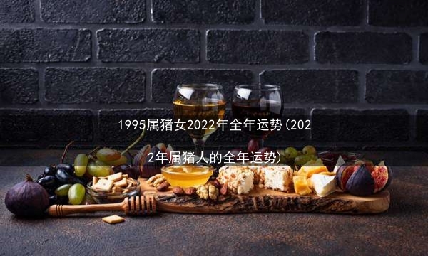 1995属猪女2022年全年运势(2022年属猪人的全年运势)