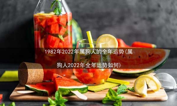 1982年2022年属狗人的全年运势(属狗人2022年全年运势如何)