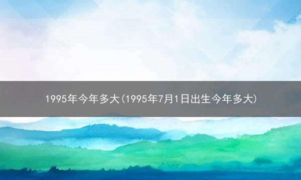 1995年今年多大(1995年7月1日出生今年多大)