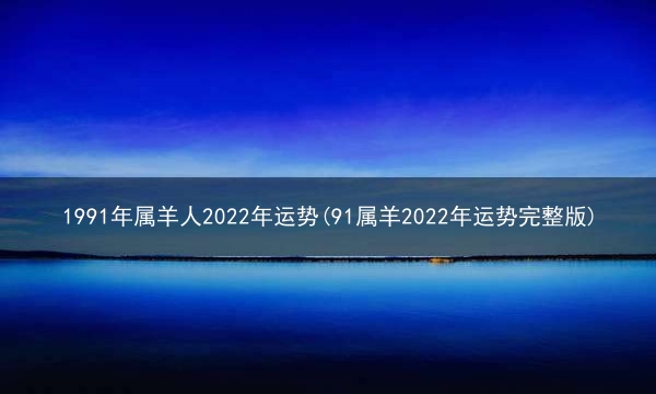 1991年属羊人2022年运势(91属羊2022年运势完整版)