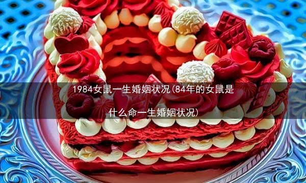 1984女鼠一生婚姻状况(84年的女鼠是什么命一生婚姻状况)