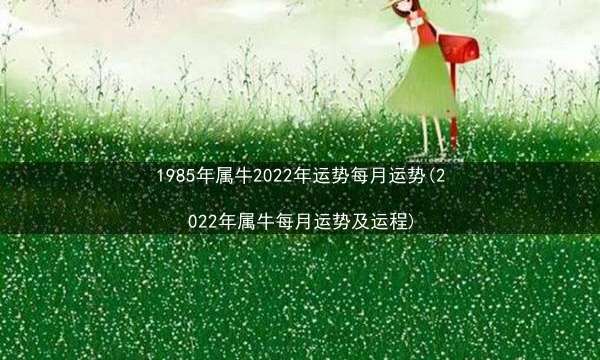 1985年属牛2022年运势每月运势(2022年属牛每月运势及运程)