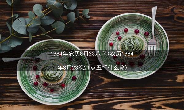 1984年农历8月23八字(农历1984年8月23晚21点五行什么命)