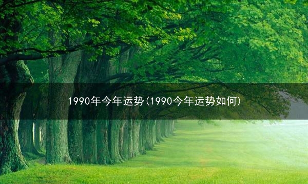 1990年今年运势(1990今年运势如何)