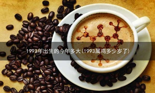 1993年出生的今年多大(1993属鸡多少岁了)