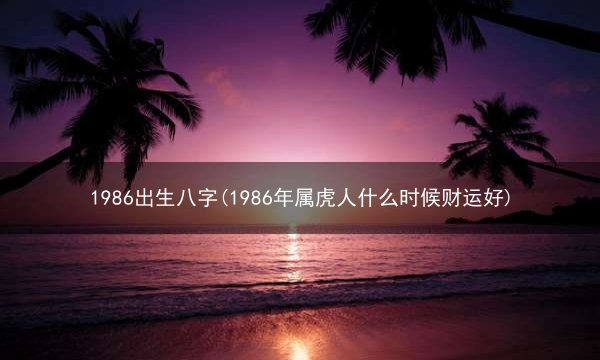 1986 出生八字(1986年属虎人什么时候财运好)