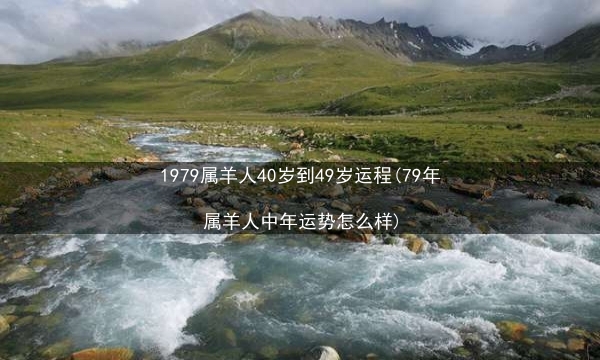 1979属羊人40岁到49岁运程(79年属羊人中年运势怎么样)