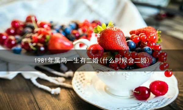 1981年属鸡一生有二婚(什么时候会二婚)