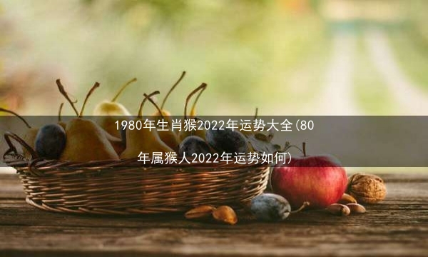 1980年生肖猴2022年运势大全(80年属猴人2022年运势如何)