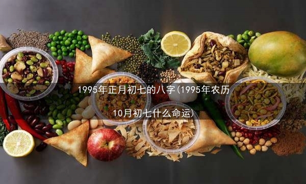 1995年正月初七的八字(1995年农历10月初七什么命运)