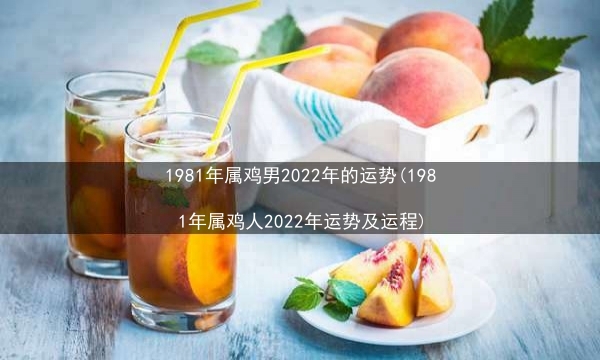 1981年属鸡男2022年的运势(1981年属鸡人2022年运势及运程)