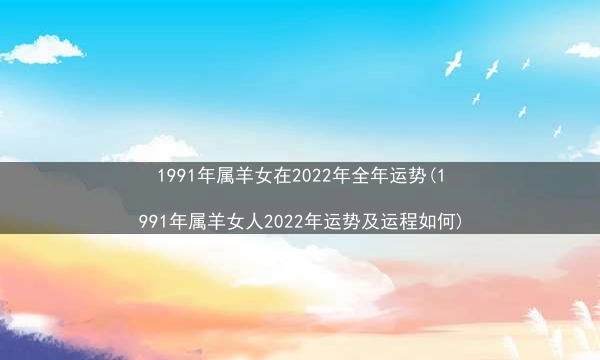 1991年属羊女在2022年全年运势(1991年属羊女人2022年运势及运程如何)