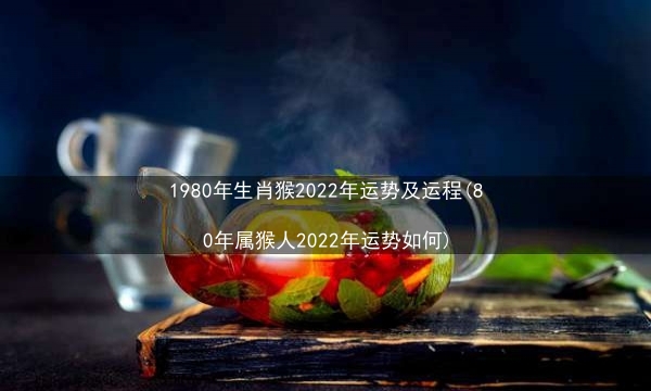 1980年生肖猴2022年运势及运程(80年属猴人2022年运势如何)