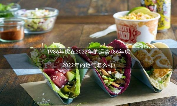 1986年虎在2022年的运势(86年虎2022年的运气怎么样)