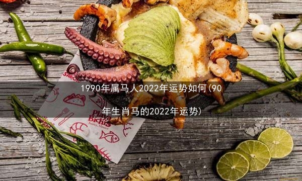 1990年属马人2022年运势如何(90年生肖马的2022年运势)